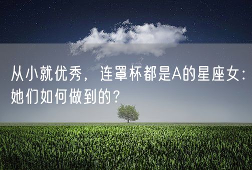 从小就优秀，连罩杯都是A的星座女：她们如何做到的？(图1)