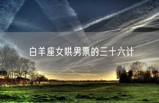 白羊座女哄男票的三十六计(图1)