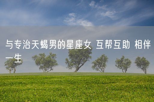 与专治天蝎男的星座女 互帮互助 相伴一生(图1)