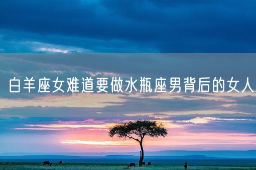 白羊座女难道要做水瓶座男背后的女人(图1)