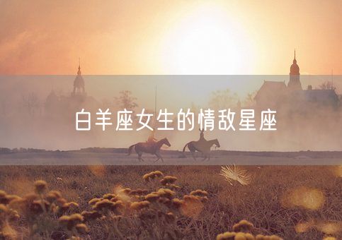 白羊座女生的情敌星座(图1)