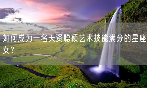 如何成为一名天资聪颖艺术技能满分的星座女？(图1)