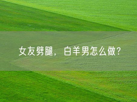 女友劈腿，白羊男怎么做？(图1)