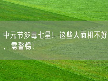 中元节涉毒七星！这些人面相不好，需警惕！(图1)