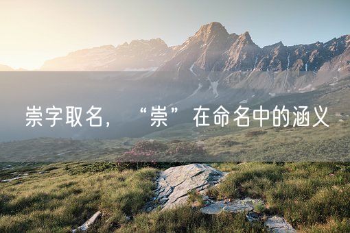 崇字取名，“崇”在命名中的涵义(图1)