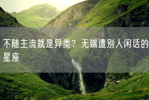 不随主流就是异类？无端遭别人闲话的星座(图1)