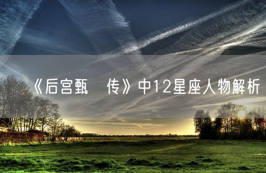 《后宫甄嬛传》中12星座人物解析(图1)