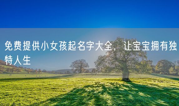 免费提供小女孩起名字大全，让宝宝拥有独特人生(图1)