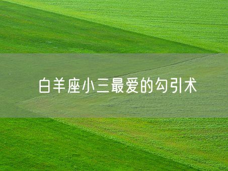 白羊座小三最爱的勾引术(图1)