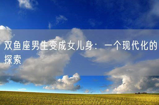 双鱼座男生变成女儿身：一个现代化的探索(图1)
