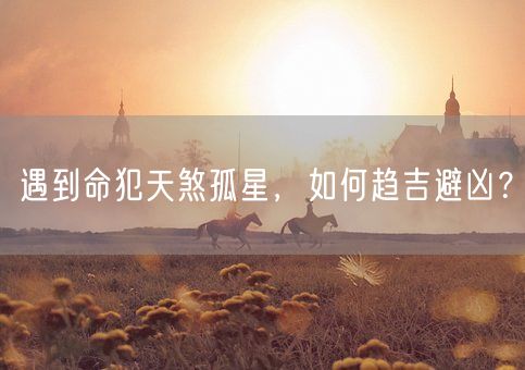 遇到命犯天煞孤星，如何趋吉避凶？(图1)