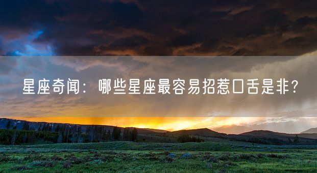 星座奇闻：哪些星座最容易招惹口舌是非？(图1)