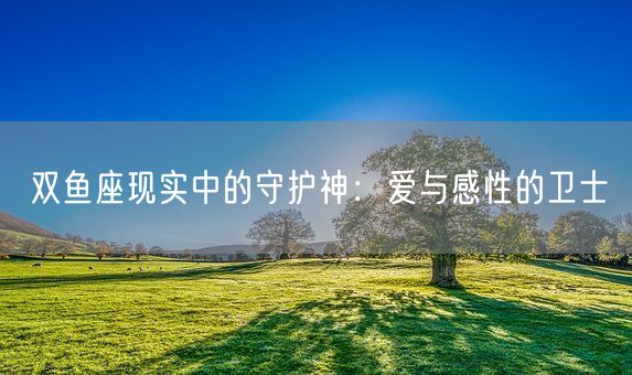 双鱼座现实中的守护神：爱与感性的卫士(图1)