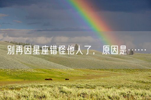 别再因星座错怪他人了，原因是……(图1)
