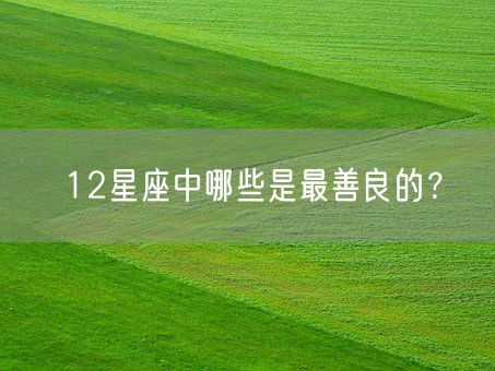 12星座中哪些是最善良的？(图1)