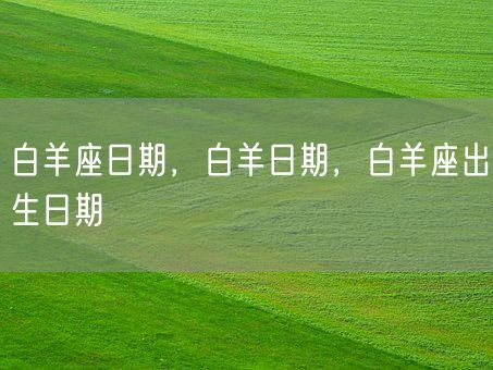 白羊座日期，白羊日期，白羊座出生日期(图1)