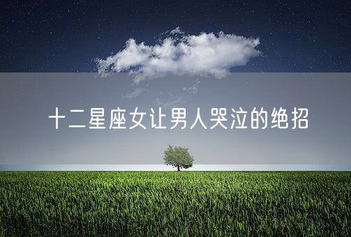 十二星座女让男人哭泣的绝招(图1)