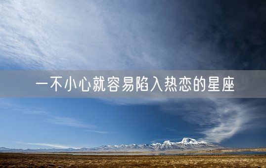 一不小心就容易陷入热恋的星座(图1)