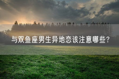 与双鱼座男生异地恋该注意哪些？(图1)
