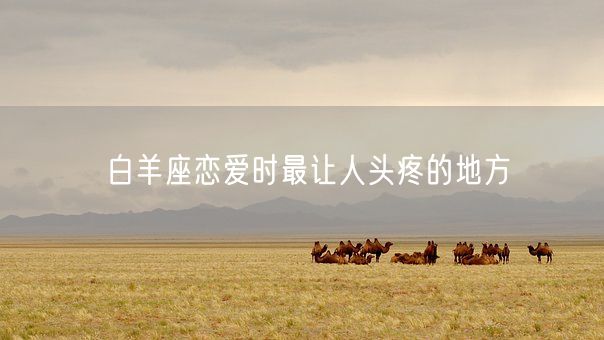 白羊座恋爱时最让人头疼的地方(图1)