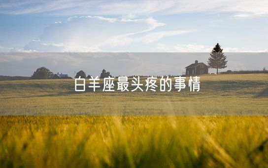 白羊座最头疼的事情(图1)