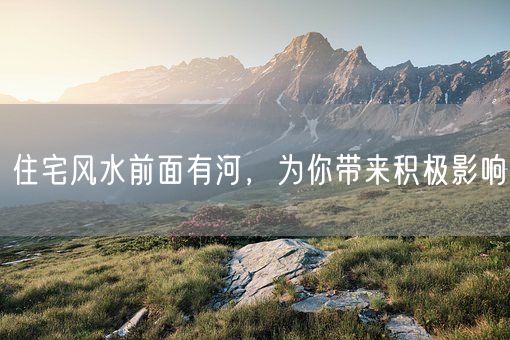 住宅风水前面有河，为你带来积极影响(图1)