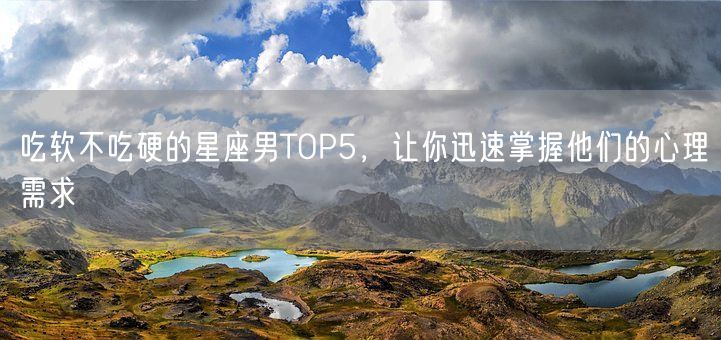 吃软不吃硬的星座男TOP5，让你迅速掌握他们的心理需求(图1)