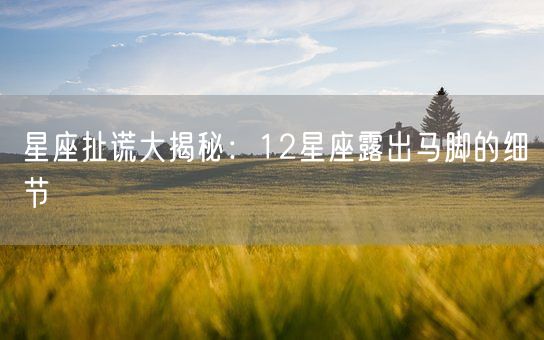 星座扯谎大揭秘：12星座露出马脚的细节(图1)