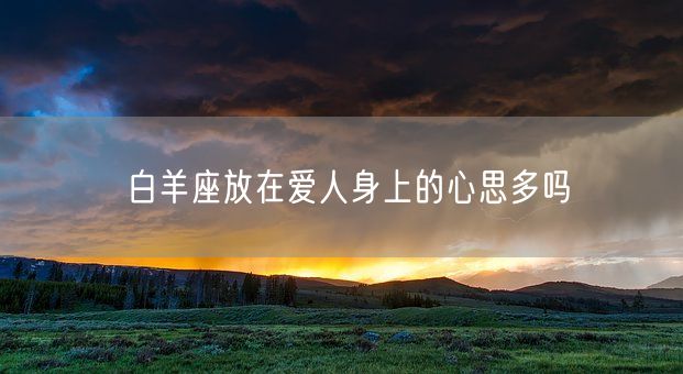 白羊座放在爱人身上的心思多吗(图1)