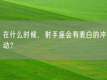 在什么时候，射手座会有表白的冲动？(图1)