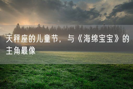 天秤座的儿童节，与《海绵宝宝》的主角最像(图1)