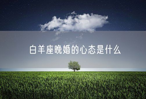 白羊座晚婚的心态是什么(图1)