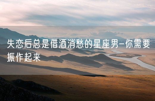 失恋后总是借酒消愁的星座男-你需要振作起来(图1)