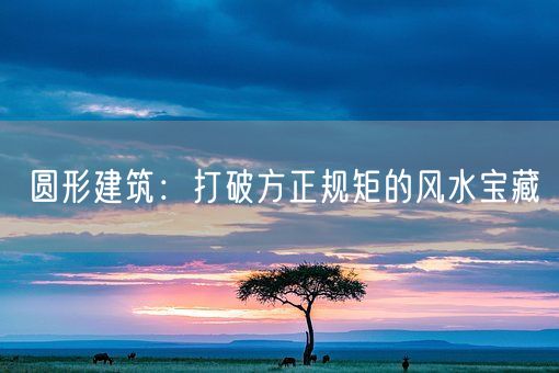 圆形建筑：打破方正规矩的风水宝藏(图1)