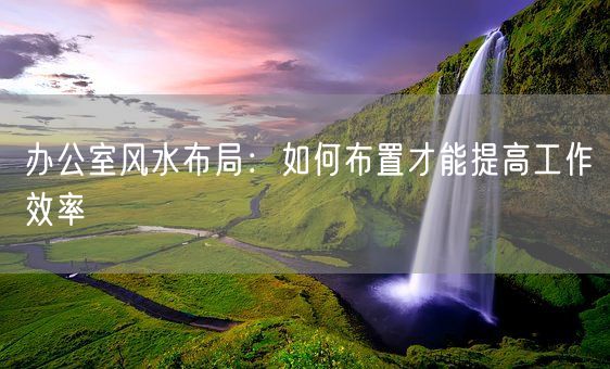 办公室风水布局：如何布置才能提高工作效率(图1)