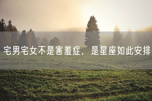 宅男宅女不是害羞症，是星座如此安排(图1)