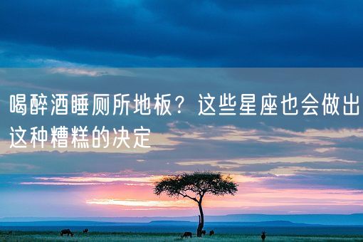 喝醉酒睡厕所地板？这些星座也会做出这种糟糕的决定(图1)
