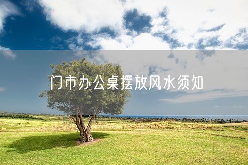 门市办公桌摆放风水须知(图1)