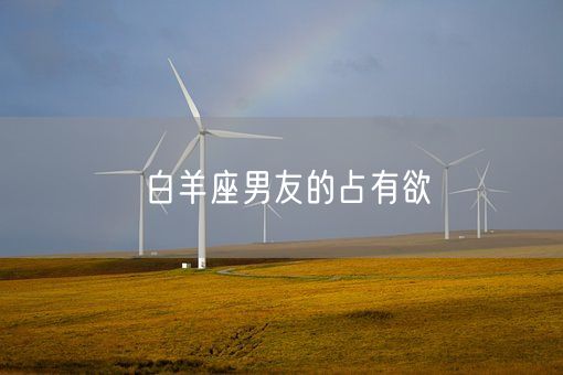 白羊座男友的占有欲(图1)