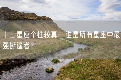 十二星座个性较真，谁是所有星座中最强撕逼者？(图1)