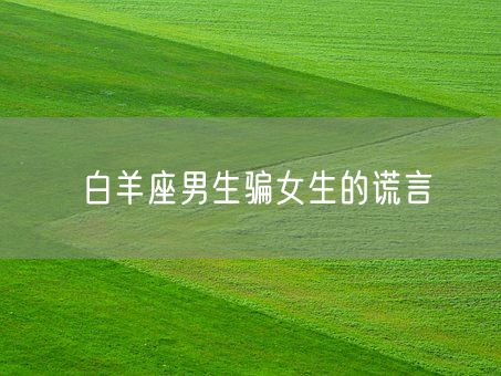 白羊座男生骗女生的谎言(图1)