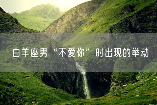 白羊座男“不爱你”时出现的举动(图1)