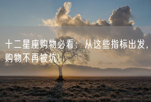 十二星座购物必看：从这些指标出发，购物不再被坑！(图1)