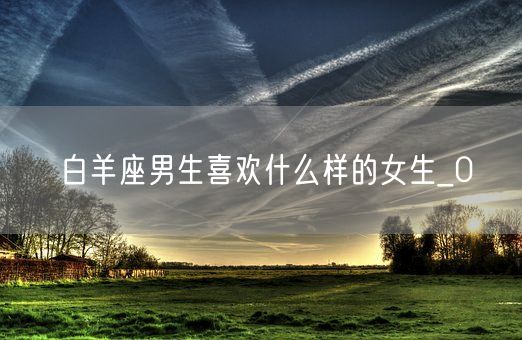 白羊座男生喜欢什么样的女生_0(图1)