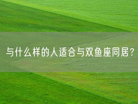 与什么样的人适合与双鱼座同居？(图1)