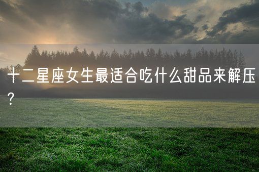 十二星座女生最适合吃什么甜品来解压？(图1)