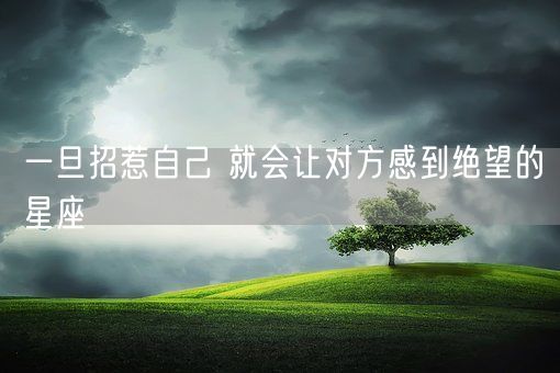 一旦招惹自己 就会让对方感到绝望的星座(图1)