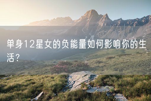 单身12星女的负能量如何影响你的生活？(图1)