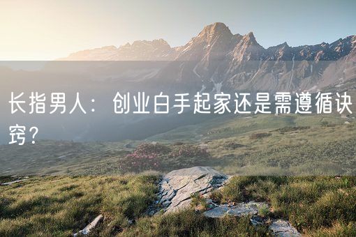 长指男人：创业白手起家还是需遵循诀窍？(图1)