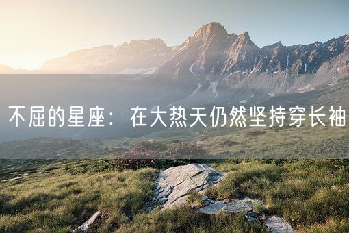 不屈的星座：在大热天仍然坚持穿长袖(图1)